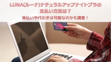 LUNA(ルーナ)ナチュラルアップナイトブラの支払い方法は？後払いや代引きは可能なのかも調査！